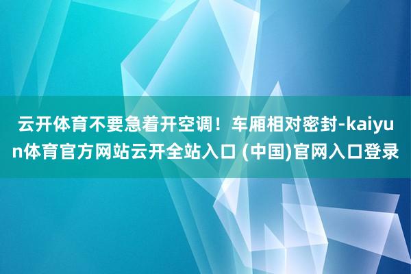 云开体育不要急着开空调！车厢相对密封-kaiyun体育官方网站云开全站入口 (中国)官网入口登录