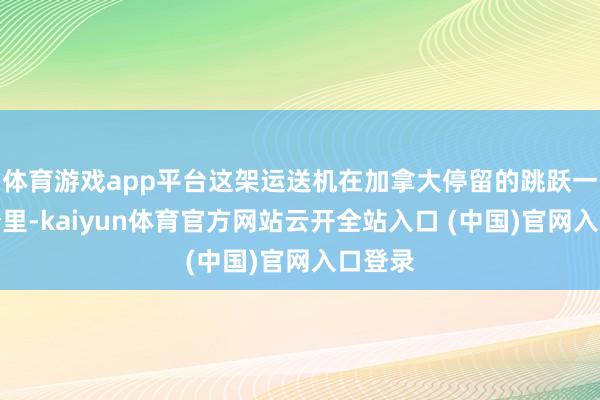 体育游戏app平台这架运送机在加拿大停留的跳跃一年时分里-kaiyun体育官方网站云开全站入口 (中国)官网入口登录