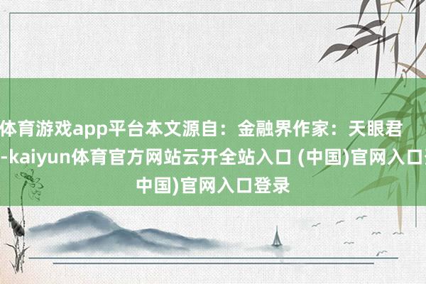 体育游戏app平台本文源自：金融界作家：天眼君            -kaiyun体育官方网站云开全站入口 (中国)官网入口登录