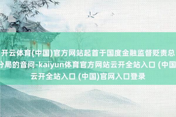 开云体育(中国)官方网站起首于国度金融监督贬责总局景德镇监管分局的音问-kaiyun体育官方网站云开全站入口 (中国)官网入口登录