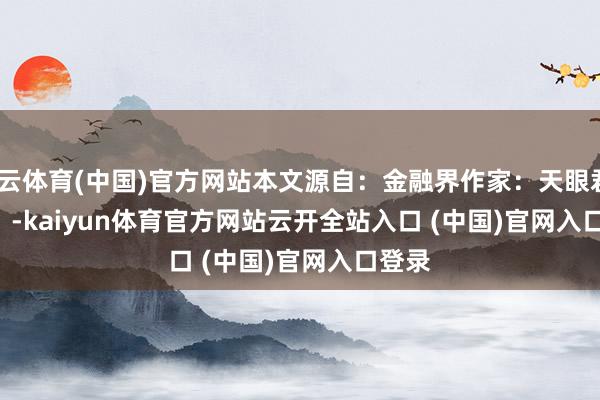 开云体育(中国)官方网站本文源自：金融界作家：天眼君            -kaiyun体育官方网站云开全站入口 (中国)官网入口登录