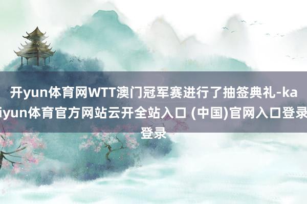 开yun体育网WTT澳门冠军赛进行了抽签典礼-kaiyun体育官方网站云开全站入口 (中国)官网入口登录