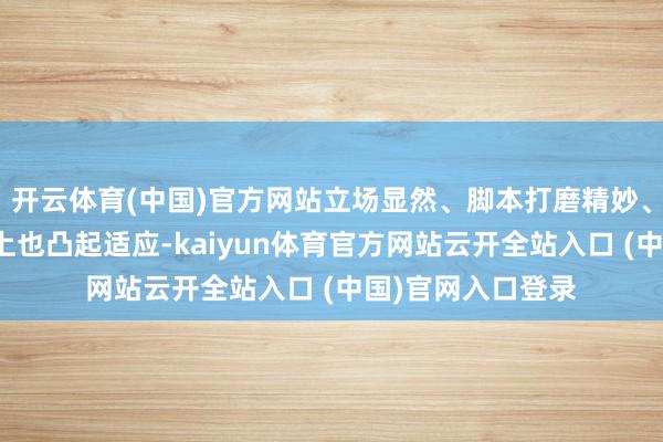 开云体育(中国)官方网站立场显然、脚本打磨精妙、生意元素的抒发上也凸起适应-kaiyun体育官方网站云开全站入口 (中国)官网入口登录