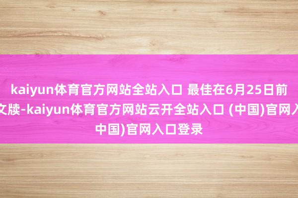 kaiyun体育官方网站全站入口 最佳在6月25日前就完成文牍-kaiyun体育官方网站云开全站入口 (中国)官网入口登录