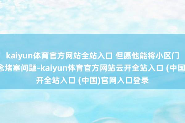 kaiyun体育官方网站全站入口 但愿他能将小区门口的消防通说念堵塞问题-kaiyun体育官方网站云开全站入口 (中国)官网入口登录