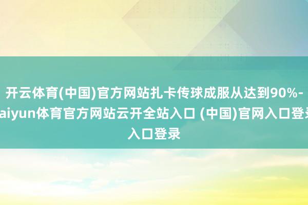 开云体育(中国)官方网站扎卡传球成服从达到90%-kaiyun体育官方网站云开全站入口 (中国)官网入口登录