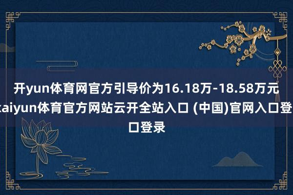 开yun体育网官方引导价为16.18万-18.58万元-kaiyun体育官方网站云开全站入口 (中国)官网入口登录