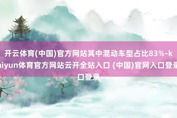 开云体育(中国)官方网站其中混动车型占比83%-kaiyun体育官方网站云开全站入口 (中国)官网入口登录