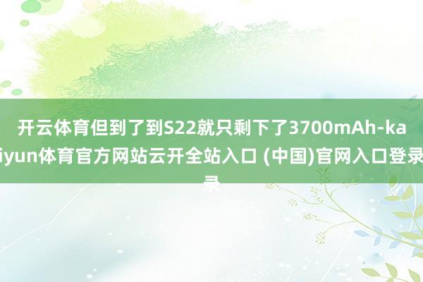 开云体育但到了到S22就只剩下了3700mAh-kaiyun体育官方网站云开全站入口 (中国)官网入口登录