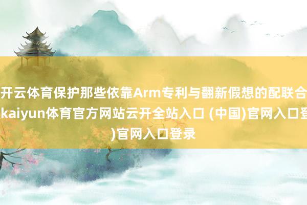 开云体育保护那些依靠Arm专利与翻新假想的配联合伴-kaiyun体育官方网站云开全站入口 (中国)官网入口登录