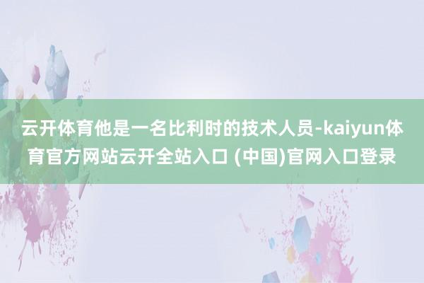 云开体育他是一名比利时的技术人员-kaiyun体育官方网站云开全站入口 (中国)官网入口登录