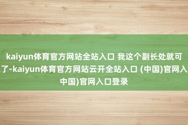 kaiyun体育官方网站全站入口 我这个副长处就可能摆正了-kaiyun体育官方网站云开全站入口 (中国)官网入口登录