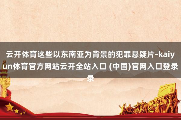 云开体育这些以东南亚为背景的犯罪悬疑片-kaiyun体育官方网站云开全站入口 (中国)官网入口登录