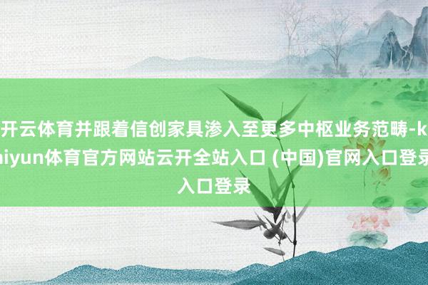 开云体育并跟着信创家具渗入至更多中枢业务范畴-kaiyun体育官方网站云开全站入口 (中国)官网入口登录