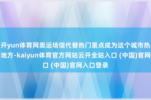 开yun体育网奥运场馆代替热门景点成为这个城市热度最高的地方-kaiyun体育官方网站云开全站入口 (中国)官网入口登录