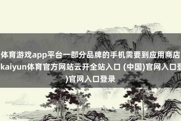 体育游戏app平台一部分品牌的手机需要到应用商店中-kaiyun体育官方网站云开全站入口 (中国)官网入口登录