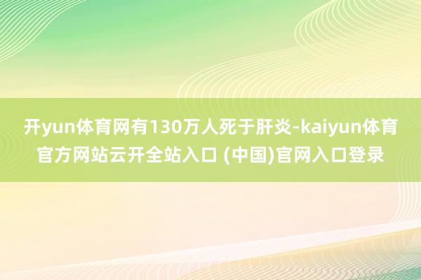 开yun体育网有130万人死于肝炎-kaiyun体育官方网站云开全站入口 (中国)官网入口登录