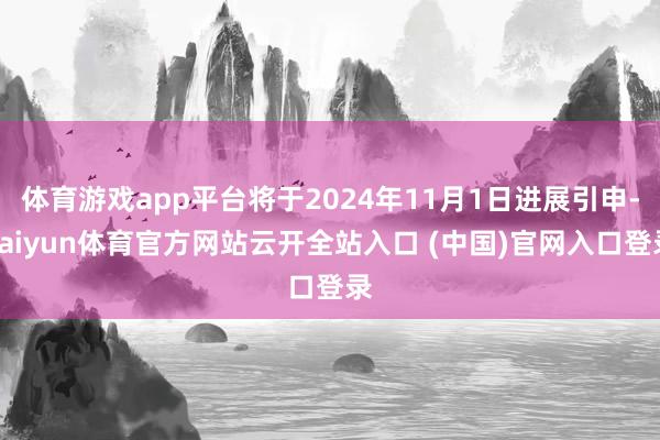 体育游戏app平台将于2024年11月1日进展引申-kaiyun体育官方网站云开全站入口 (中国)官网入口登录