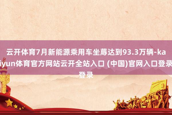 云开体育7月新能源乘用车坐蓐达到93.3万辆-kaiyun体育官方网站云开全站入口 (中国)官网入口登录