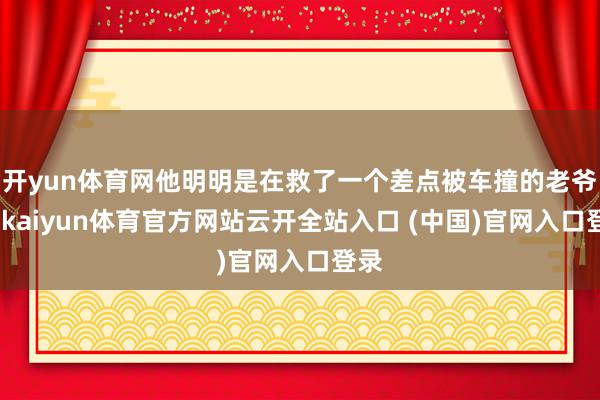 开yun体育网他明明是在救了一个差点被车撞的老爷子-kaiyun体育官方网站云开全站入口 (中国)官网入口登录