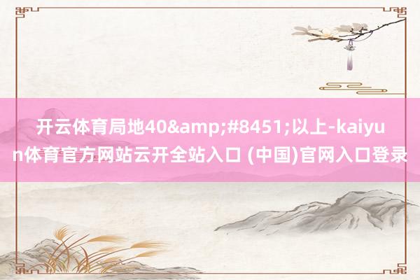 开云体育局地40&#8451;以上-kaiyun体育官方网站云开全站入口 (中国)官网入口登录