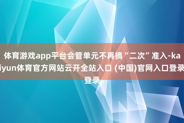 体育游戏app平台会管单元不再搞“二次”准入-kaiyun体育官方网站云开全站入口 (中国)官网入口登录