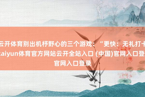 云开体育别出机杼野心的三个游戏：“更快：无礼打卡-kaiyun体育官方网站云开全站入口 (中国)官网入口登录