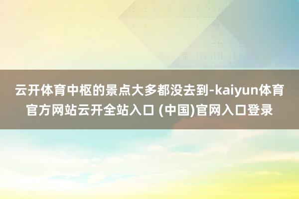 云开体育中枢的景点大多都没去到-kaiyun体育官方网站云开全站入口 (中国)官网入口登录