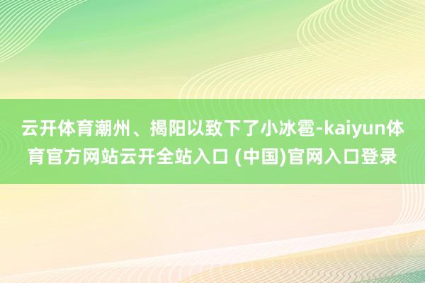 云开体育潮州、揭阳以致下了小冰雹-kaiyun体育官方网站云开全站入口 (中国)官网入口登录