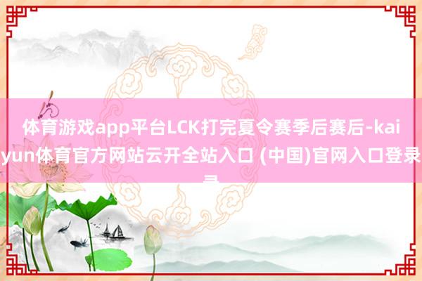 体育游戏app平台LCK打完夏令赛季后赛后-kaiyun体育官方网站云开全站入口 (中国)官网入口登录