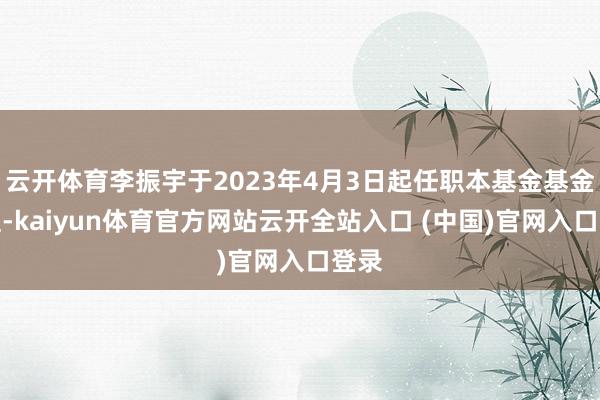 云开体育李振宇于2023年4月3日起任职本基金基金经理-kaiyun体育官方网站云开全站入口 (中国)官网入口登录