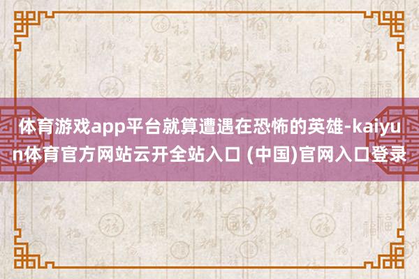 体育游戏app平台就算遭遇在恐怖的英雄-kaiyun体育官方网站云开全站入口 (中国)官网入口登录