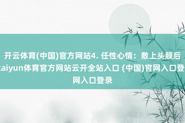 开云体育(中国)官方网站4. 任性心情：敷上头膜后-kaiyun体育官方网站云开全站入口 (中国)官网入口登录