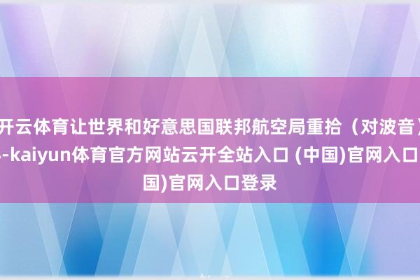 开云体育让世界和好意思国联邦航空局重拾（对波音）信心-kaiyun体育官方网站云开全站入口 (中国)官网入口登录