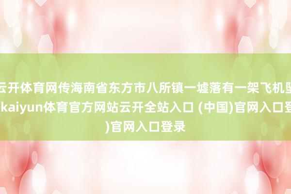 云开体育网传海南省东方市八所镇一墟落有一架飞机坠毁-kaiyun体育官方网站云开全站入口 (中国)官网入口登录