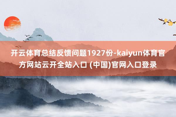 开云体育总结反馈问题1927份-kaiyun体育官方网站云开全站入口 (中国)官网入口登录