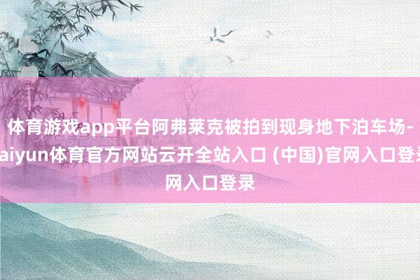 体育游戏app平台阿弗莱克被拍到现身地下泊车场-kaiyun体育官方网站云开全站入口 (中国)官网入口登录