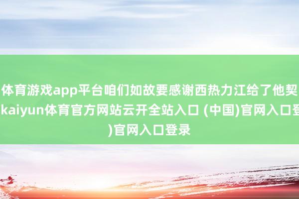 体育游戏app平台咱们如故要感谢西热力江给了他契机-kaiyun体育官方网站云开全站入口 (中国)官网入口登录