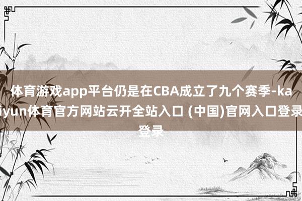 体育游戏app平台仍是在CBA成立了九个赛季-kaiyun体育官方网站云开全站入口 (中国)官网入口登录