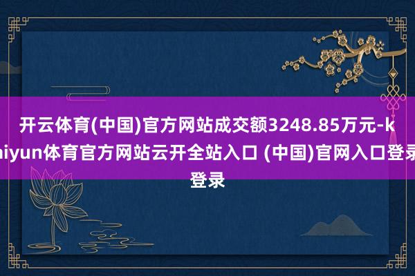 开云体育(中国)官方网站成交额3248.85万元-kaiyun体育官方网站云开全站入口 (中国)官网入口登录