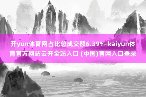 开yun体育网占比总成交额6.39%-kaiyun体育官方网站云开全站入口 (中国)官网入口登录