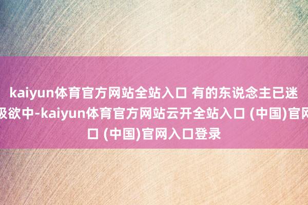 kaiyun体育官方网站全站入口 有的东说念主已迷失在穷奢极欲中-kaiyun体育官方网站云开全站入口 (中国)官网入口登录