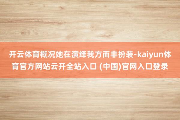 开云体育概况她在演绎我方而非扮装-kaiyun体育官方网站云开全站入口 (中国)官网入口登录