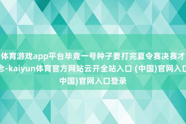 体育游戏app平台毕竟一号种子要打完夏令赛决赛才知说念-kaiyun体育官方网站云开全站入口 (中国)官网入口登录