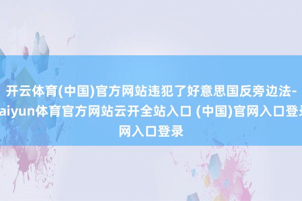 开云体育(中国)官方网站违犯了好意思国反旁边法-kaiyun体育官方网站云开全站入口 (中国)官网入口登录