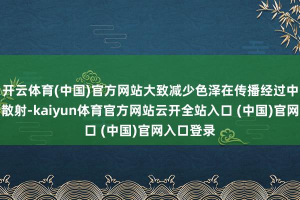 开云体育(中国)官方网站大致减少色泽在传播经过中的经受和散射-kaiyun体育官方网站云开全站入口 (中国)官网入口登录