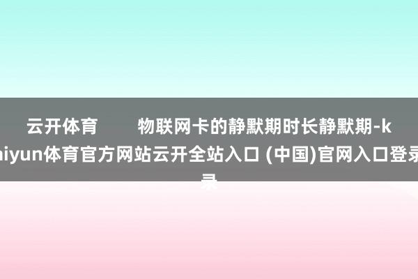 云开体育        物联网卡的静默期时长静默期-kaiyun体育官方网站云开全站入口 (中国)官网入口登录