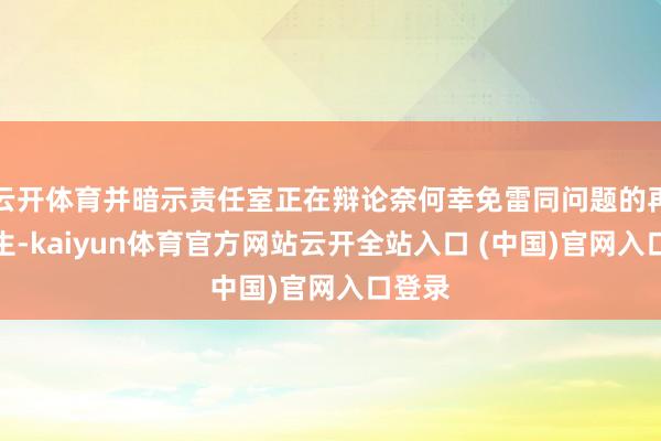 云开体育并暗示责任室正在辩论奈何幸免雷同问题的再次发生-kaiyun体育官方网站云开全站入口 (中国)官网入口登录