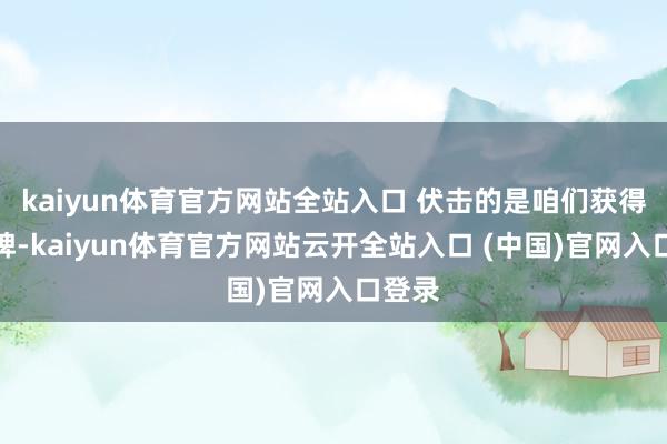 kaiyun体育官方网站全站入口 伏击的是咱们获得了金牌-kaiyun体育官方网站云开全站入口 (中国)官网入口登录