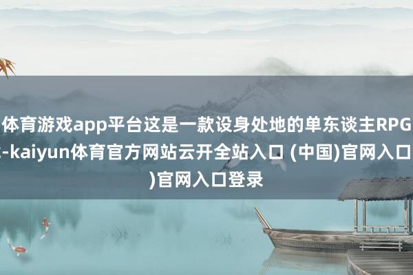 体育游戏app平台这是一款设身处地的单东谈主RPG游戏-kaiyun体育官方网站云开全站入口 (中国)官网入口登录